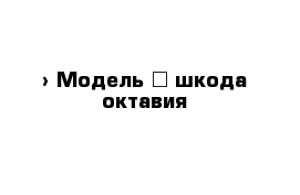  › Модель ­ шкода октавия